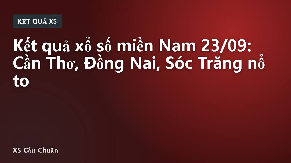 Kết quả xổ số miền Nam 23/09: Cần Thơ, Đồng Nai, Sóc Trăng nổ to